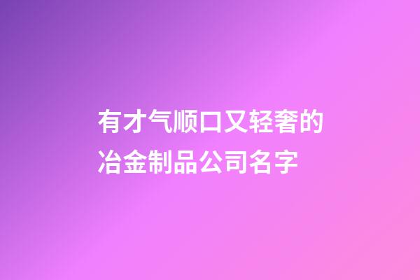 有才气顺口又轻奢的冶金制品公司名字-第1张-公司起名-玄机派