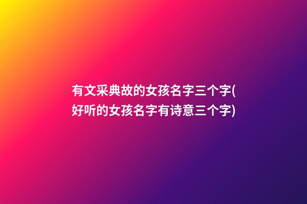 有文采典故的女孩名字三个字(好听的女孩名字有诗意三个字)