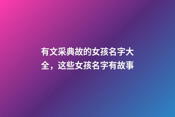 有文采典故的女孩名字大全，这些女孩名字有故事