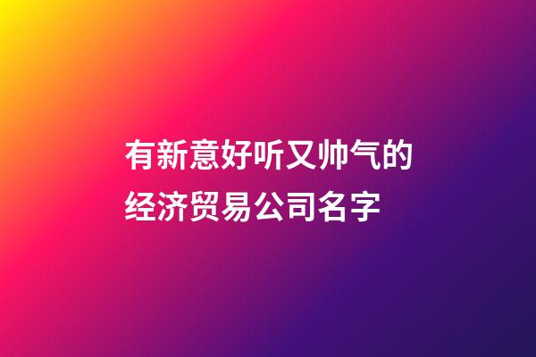 有新意好听又帅气的经济贸易公司名字-第1张-公司起名-玄机派