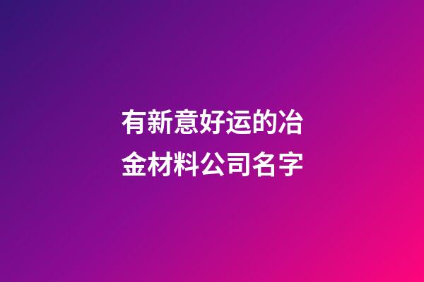 有新意好运的冶金材料公司名字-第1张-公司起名-玄机派