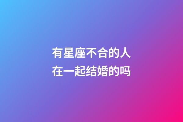 有星座不合的人在一起结婚的吗-第1张-星座运势-玄机派