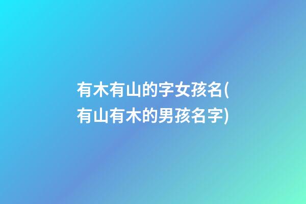 有木有山的字女孩名(有山有木的男孩名字)