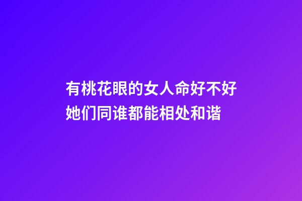 有桃花眼的女人命好不好?她们同谁都能相处和谐