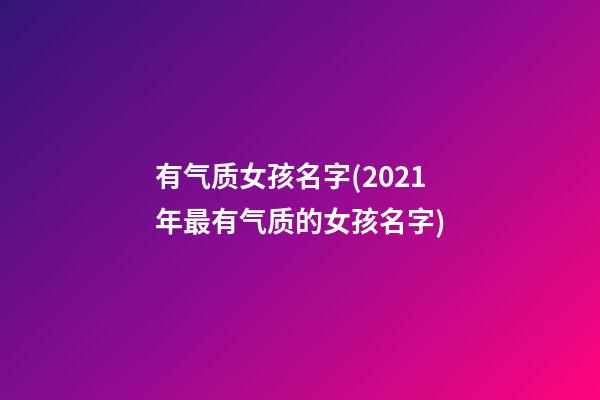有气质女孩名字(2021年最有气质的女孩名字)