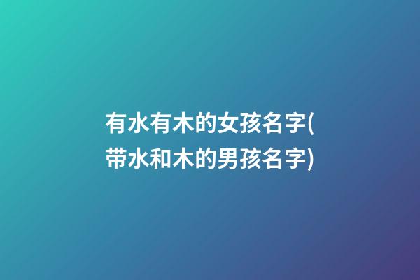 有水有木的女孩名字(带水和木的男孩名字)