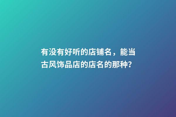 有没有好听的店铺名，能当古风饰品店的店名的那种？-第1张-店铺起名-玄机派