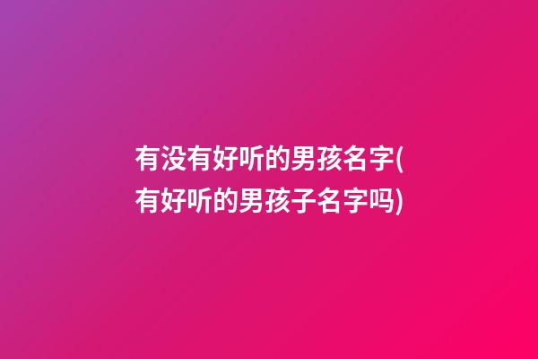 有没有好听的男孩名字(有好听的男孩子名字吗)