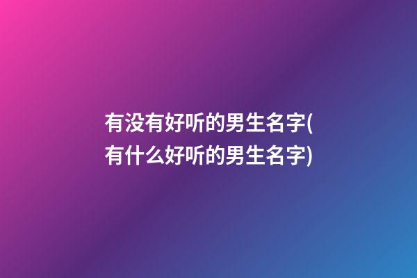 有没有好听的男生名字(有什么好听的男生名字)