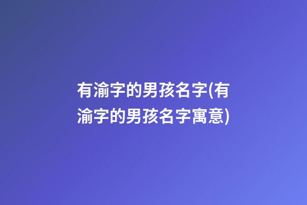 有渝字的男孩名字(有渝字的男孩名字寓意)