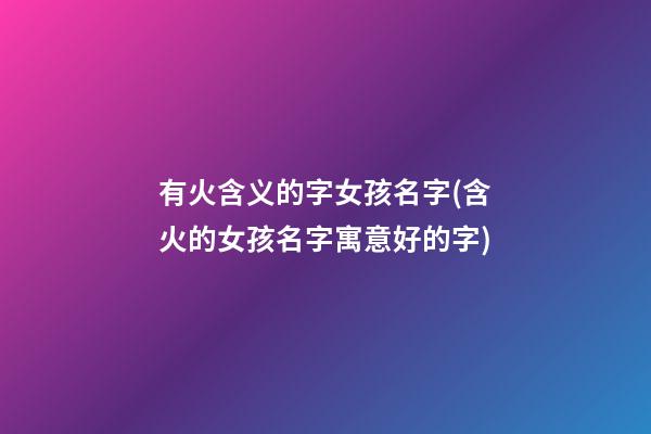 有火含义的字女孩名字(含火的女孩名字寓意好的字)