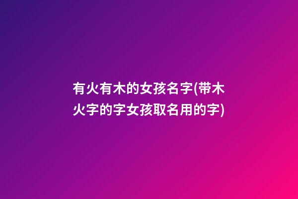 有火有木的女孩名字(带木火字的字女孩取名用的字)