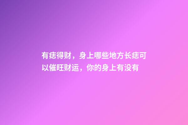 有痣得财，身上哪些地方长痣可以催旺财运，你的身上有没有