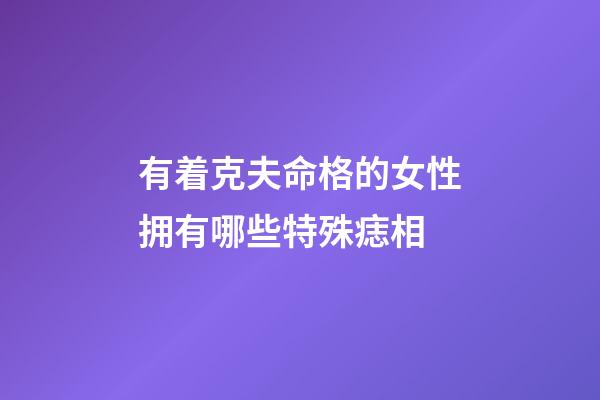有着克夫命格的女性拥有哪些特殊痣相