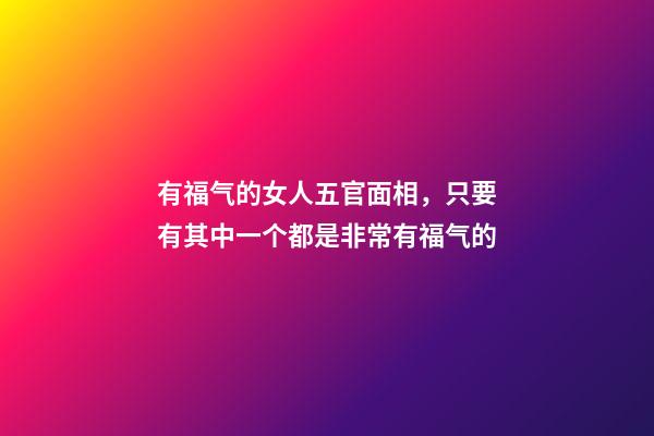 有福气的女人五官面相，只要有其中一个都是非常有福气的