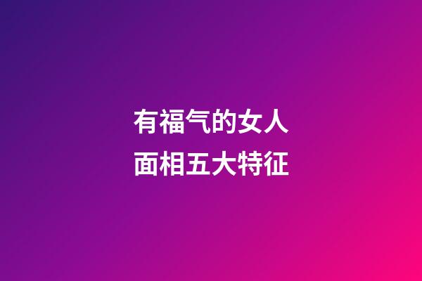 有福气的女人面相五大特征