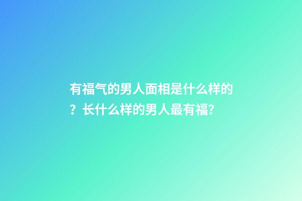 有福气的男人面相是什么样的？长什么样的男人最有福？