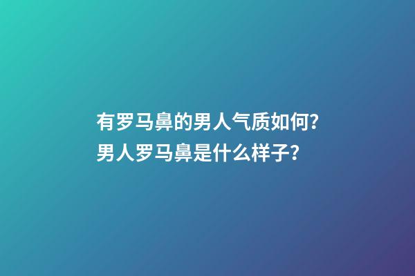 有罗马鼻的男人气质如何？男人罗马鼻是什么样子？