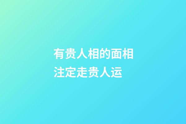 有贵人相的面相注定走贵人运
