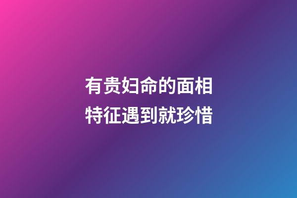 有贵妇命的面相特征遇到就珍惜