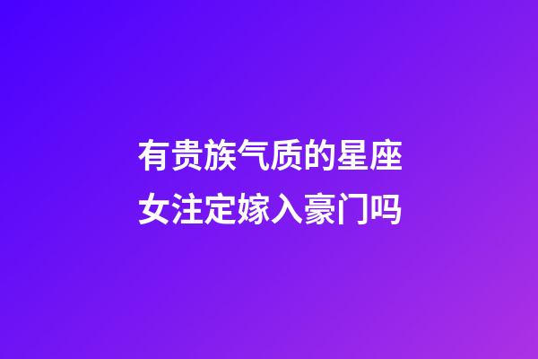 有贵族气质的星座女注定嫁入豪门吗-第1张-星座运势-玄机派