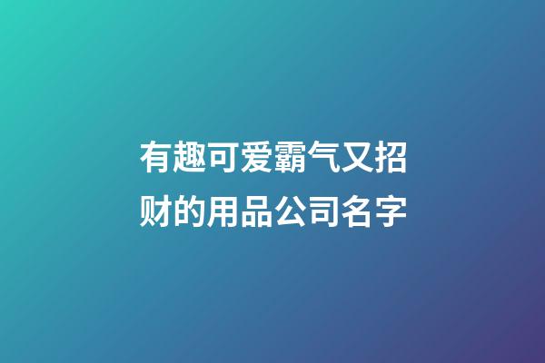 有趣可爱霸气又招财的用品公司名字-第1张-公司起名-玄机派