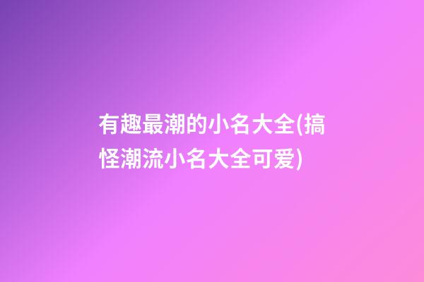 有趣最潮的小名大全(搞怪潮流小名大全可爱)