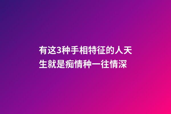 有这3种手相特征的人天生就是痴情种一往情深