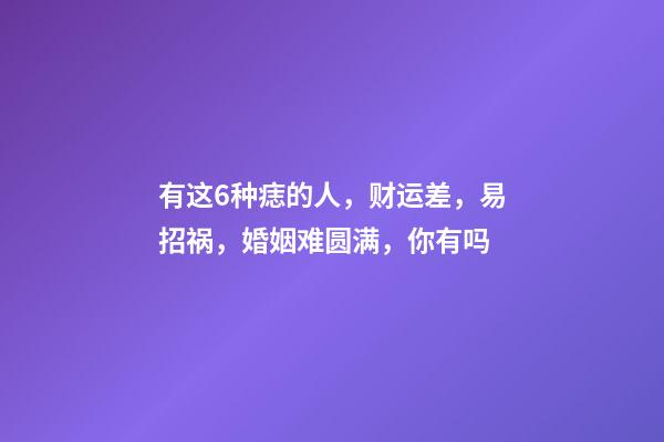 有这6种痣的人，财运差，易招祸，婚姻难圆满，你有吗
