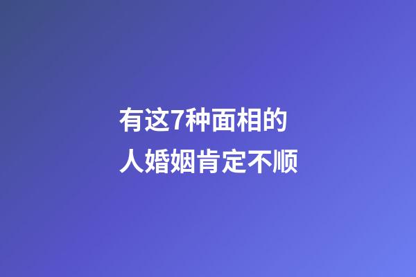 有这7种面相的人婚姻肯定不顺