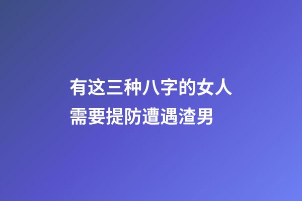 有这三种八字的女人需要提防遭遇渣男