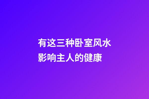 有这三种卧室风水影响主人的健康