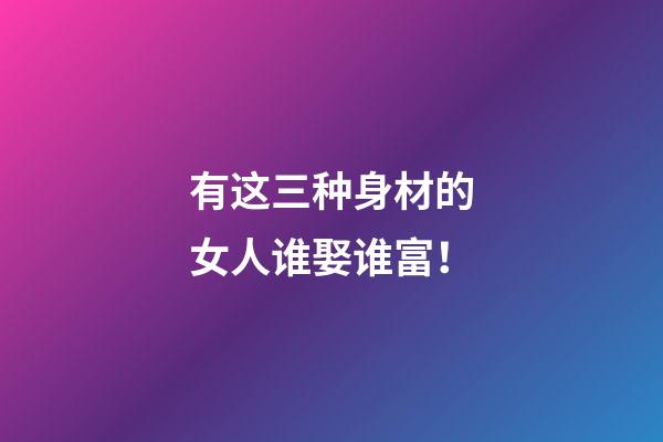 有这三种身材的女人谁娶谁富！