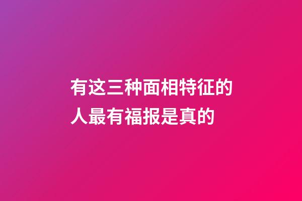 有这三种面相特征的人最有福报是真的
