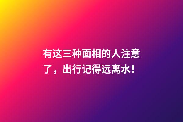 有这三种面相的人注意了，出行记得远离水！