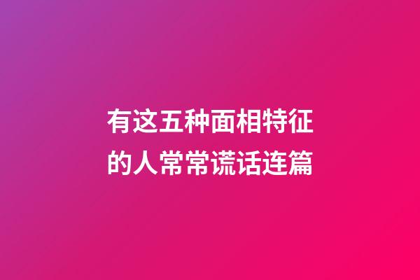有这五种面相特征的人常常谎话连篇