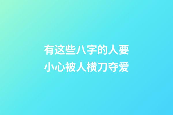 有这些八字的人要小心被人横刀夺爱