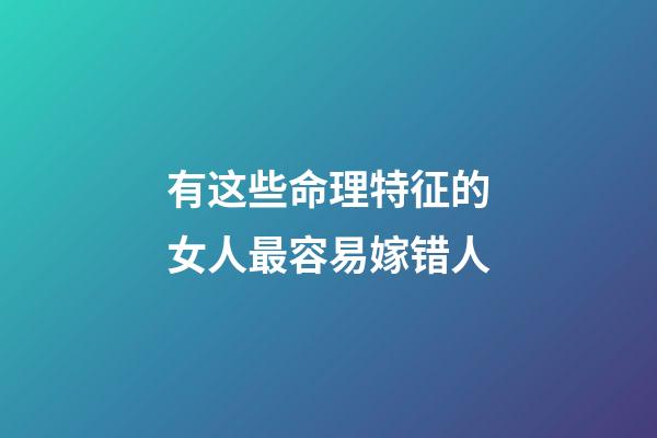 有这些命理特征的女人最容易嫁错人