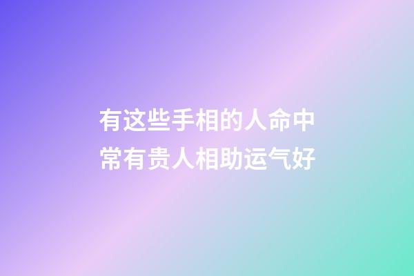 有这些手相的人命中常有贵人相助运气好