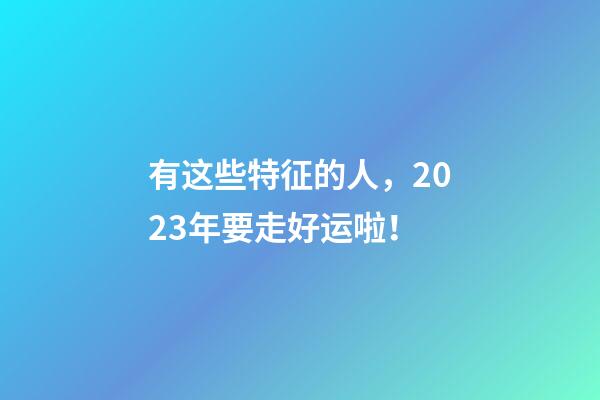 有这些特征的人，2023年要走好运啦！