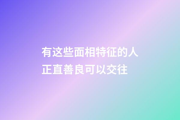 有这些面相特征的人正直善良可以交往