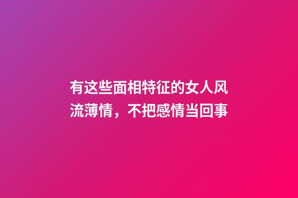 有这些面相特征的女人风流薄情，不把感情当回事