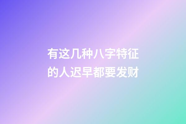 有这几种八字特征的人迟早都要发财