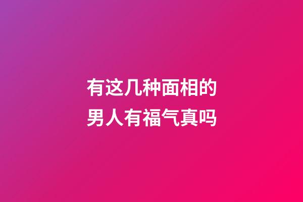 有这几种面相的男人有福气真吗