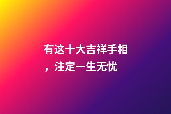 有这十大吉祥手相，注定一生无忧
