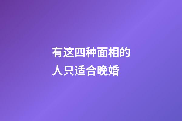 有这四种面相的人只适合晚婚