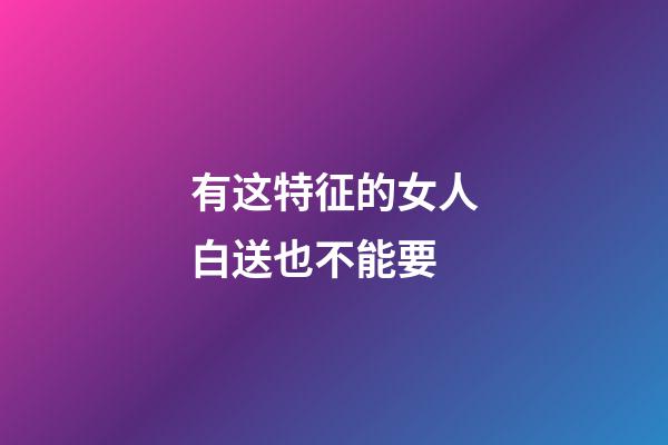有这特征的女人白送也不能要