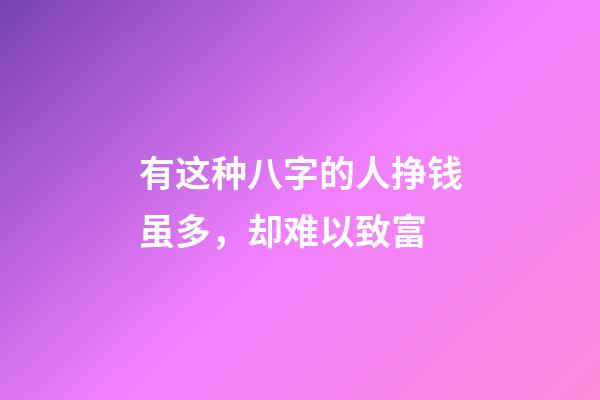 有这种八字的人挣钱虽多，却难以致富