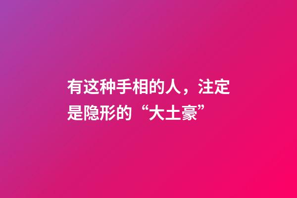 有这种手相的人，注定是隐形的“大土豪”