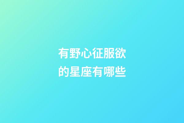 有野心征服欲的星座有哪些-第1张-星座运势-玄机派